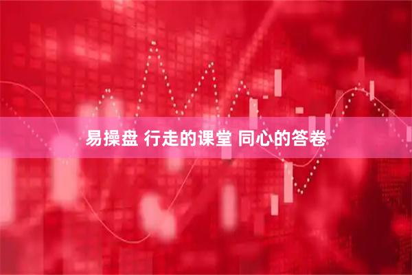 易操盘 行走的课堂 同心的答卷