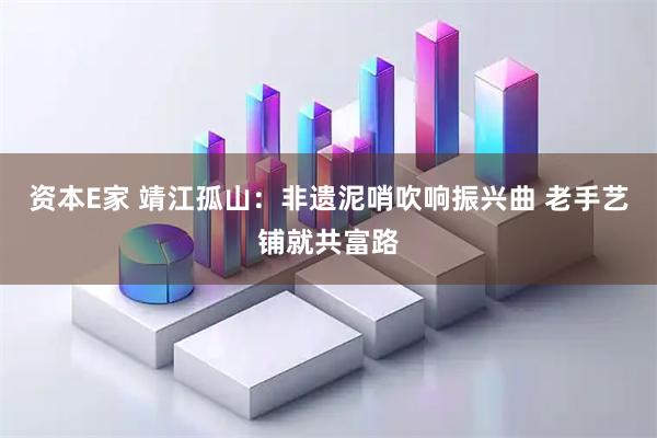 资本E家 靖江孤山：非遗泥哨吹响振兴曲 老手艺铺就共富路