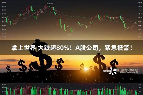 掌上世界 大跌超80%！A股公司，紧急报警！