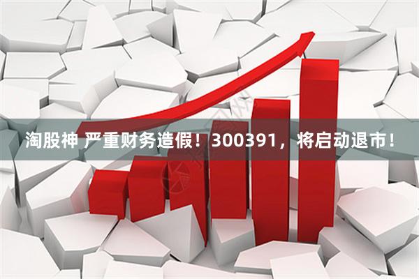 淘股神 严重财务造假！300391，将启动退市！