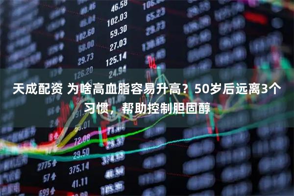 天成配资 为啥高血脂容易升高？50岁后远离3个习惯，帮助控制胆固醇