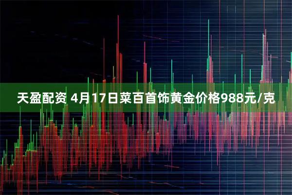 天盈配资 4月17日菜百首饰黄金价格988元/克