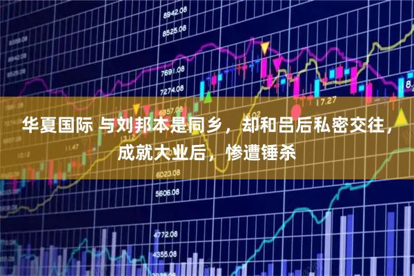华夏国际 与刘邦本是同乡，却和吕后私密交往，成就大业后，惨遭锤杀