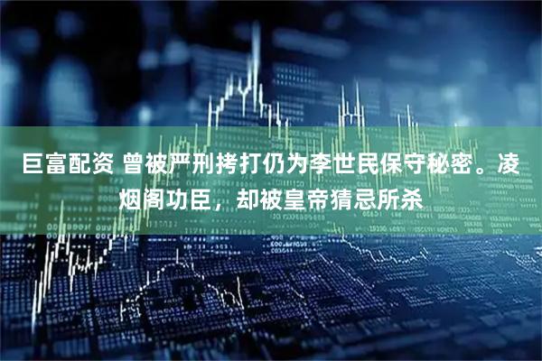 巨富配资 曾被严刑拷打仍为李世民保守秘密。凌烟阁功臣，却被皇帝猜忌所杀