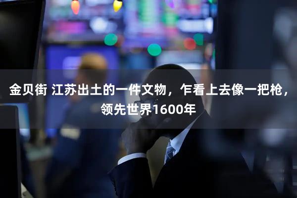 金贝街 江苏出土的一件文物，乍看上去像一把枪，领先世界1600年