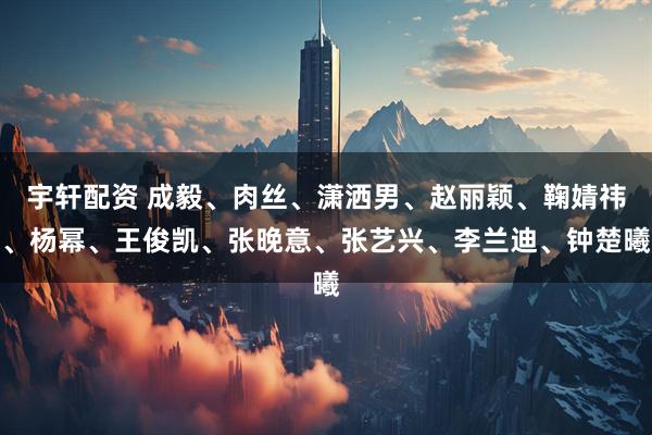 宇轩配资 成毅、肉丝、潇洒男、赵丽颖、鞠婧祎、杨幂、王俊凯、张晚意、张艺兴、李兰迪、钟楚曦