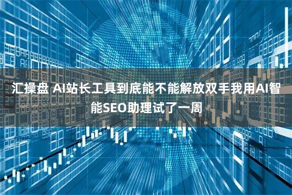 汇操盘 AI站长工具到底能不能解放双手我用AI智能SEO助理试了一周