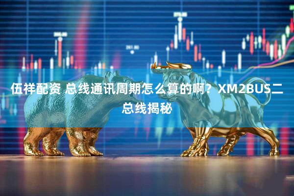 伍祥配资 总线通讯周期怎么算的啊？XM2BUS二总线揭秘