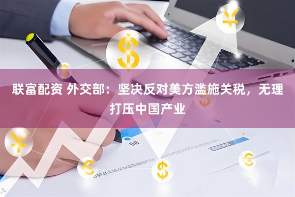 联富配资 外交部：坚决反对美方滥施关税，无理打压中国产业