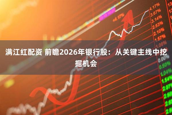满江红配资 前瞻2026年银行股：从关键主线中挖掘机会