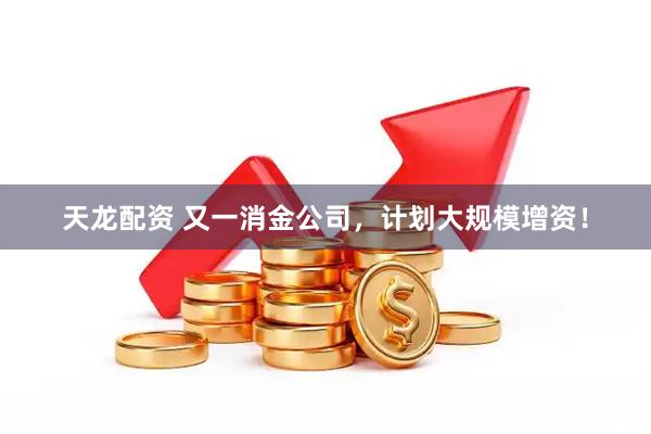 天龙配资 又一消金公司，计划大规模增资！