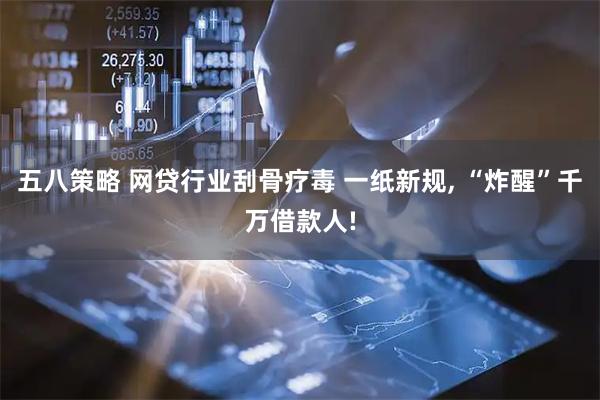 五八策略 网贷行业刮骨疗毒 一纸新规, “炸醒”千万借款人!