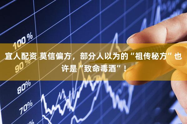 宜人配资 莫信偏方，部分人以为的“祖传秘方”也许是“致命毒酒”！