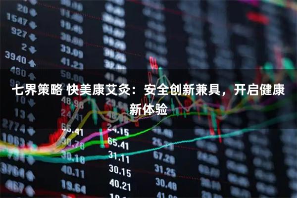 七界策略 快美康艾灸：安全创新兼具，开启健康新体验