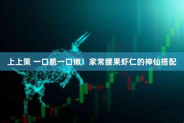上上策 一口脆一口嫩！家常腰果虾仁的神仙搭配