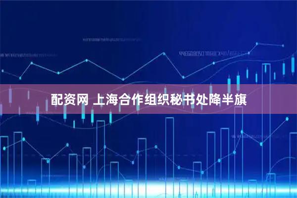 配资网 上海合作组织秘书处降半旗