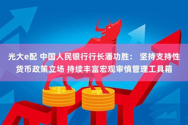 光大e配 中国人民银行行长潘功胜： 坚持支持性货币政策立场 持续丰富宏观审慎管理工具箱