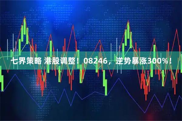 七界策略 港股调整！08246，逆势暴涨300%！