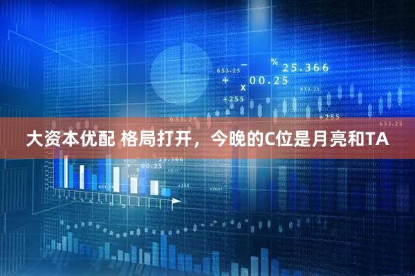 大资本优配 格局打开，今晚的C位是月亮和TA