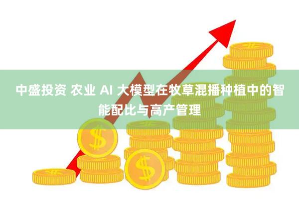 中盛投资 农业 AI 大模型在牧草混播种植中的智能配比与高产管理