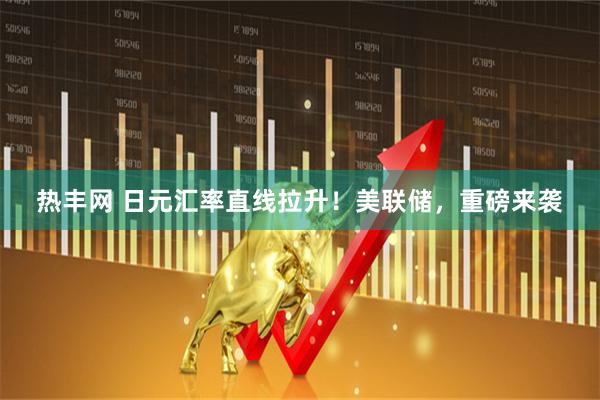热丰网 日元汇率直线拉升！美联储，重磅来袭