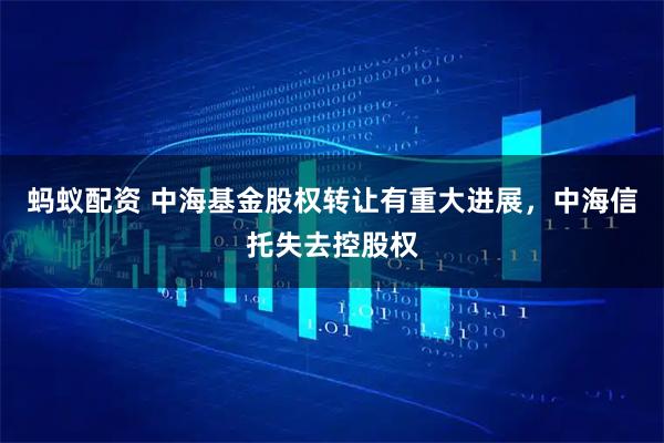 蚂蚁配资 中海基金股权转让有重大进展，中海信托失去控股权