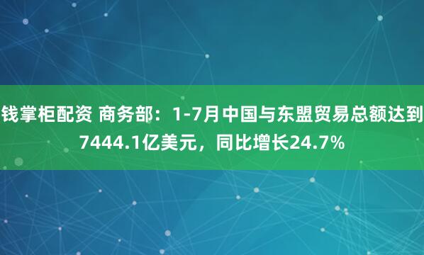 钱掌柜配资 商务部：1-7月中国与东盟贸易总额达到7444.1亿美元，同比增长24.7%